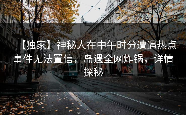 【独家】神秘人在中午时分遭遇热点事件无法置信，岛遇全网炸锅，详情探秘