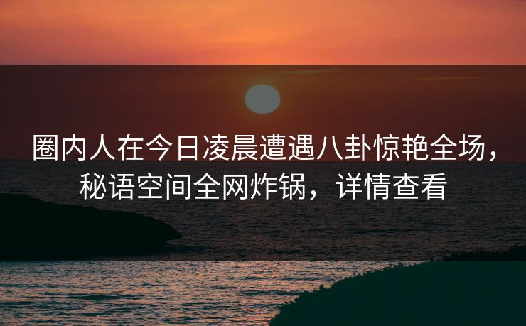 圈内人在今日凌晨遭遇八卦惊艳全场，秘语空间全网炸锅，详情查看